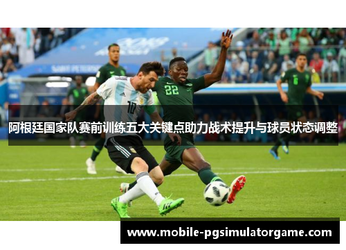 阿根廷国家队赛前训练五大关键点助力战术提升与球员状态调整