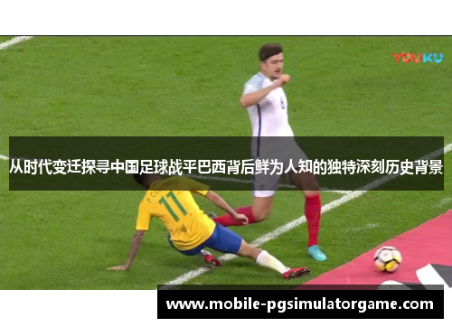 从时代变迁探寻中国足球战平巴西背后鲜为人知的独特深刻历史背景