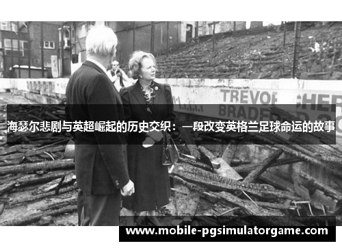 海瑟尔悲剧与英超崛起的历史交织：一段改变英格兰足球命运的故事