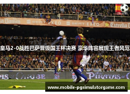 皇马2-0战胜巴萨晋级国王杯决赛 豪华阵容展现王者风范