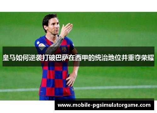 皇马如何逆袭打破巴萨在西甲的统治地位并重夺荣耀