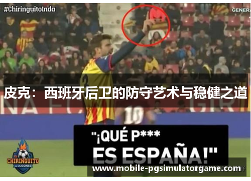 皮克：西班牙后卫的防守艺术与稳健之道