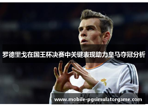 罗德里戈在国王杯决赛中关键表现助力皇马夺冠分析