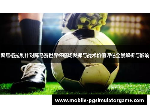 聚焦格拉利什对阵马赛世界杯临场发挥与战术价值评估全景解析与影响